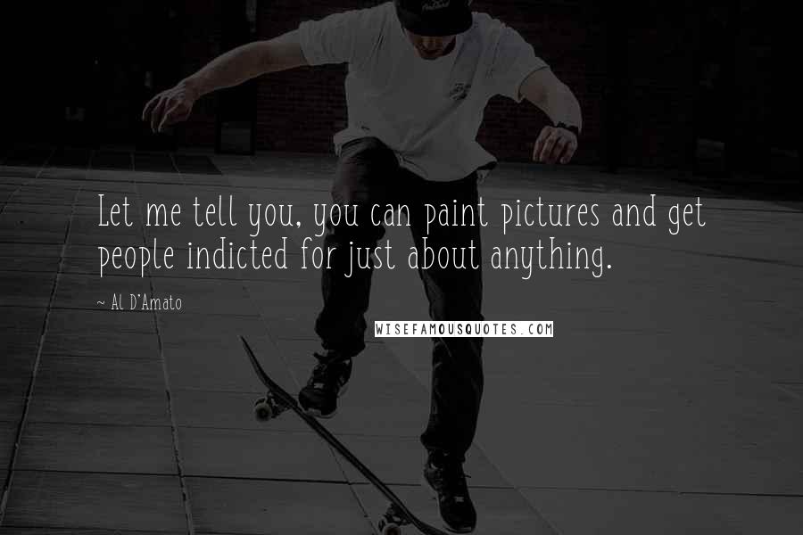 Al D'Amato Quotes: Let me tell you, you can paint pictures and get people indicted for just about anything.
