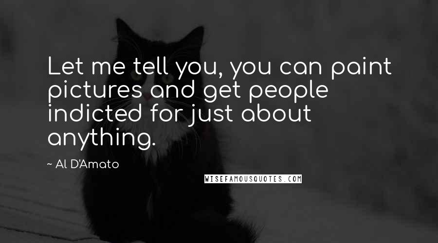 Al D'Amato Quotes: Let me tell you, you can paint pictures and get people indicted for just about anything.