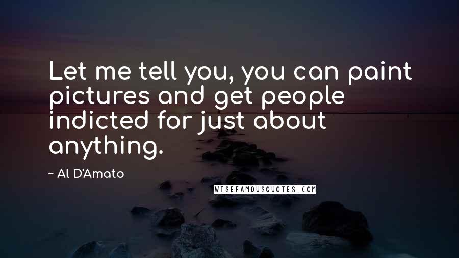 Al D'Amato Quotes: Let me tell you, you can paint pictures and get people indicted for just about anything.