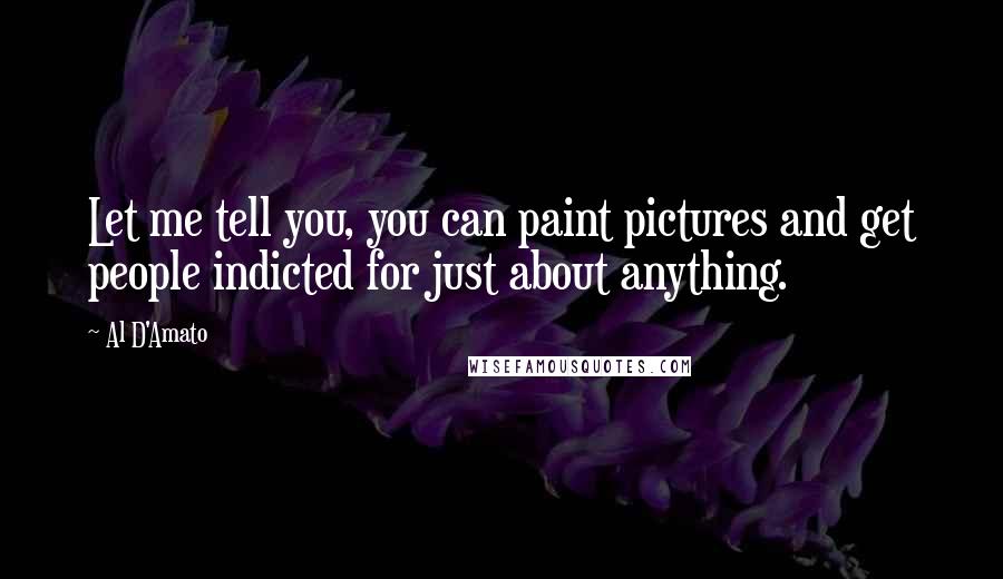 Al D'Amato Quotes: Let me tell you, you can paint pictures and get people indicted for just about anything.