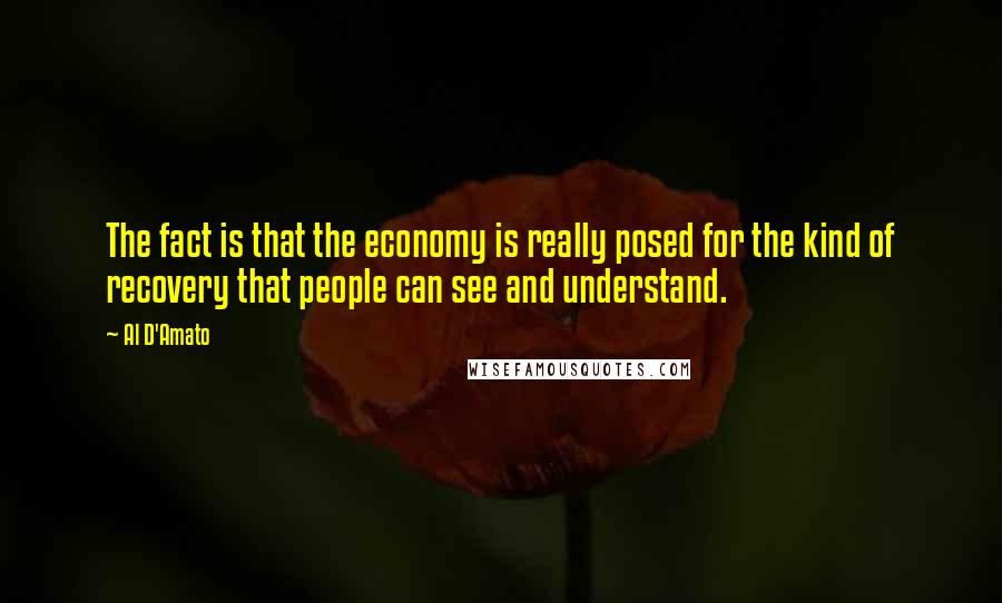 Al D'Amato Quotes: The fact is that the economy is really posed for the kind of recovery that people can see and understand.