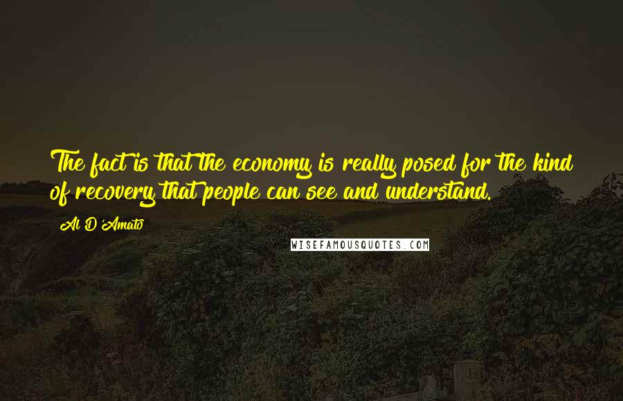 Al D'Amato Quotes: The fact is that the economy is really posed for the kind of recovery that people can see and understand.