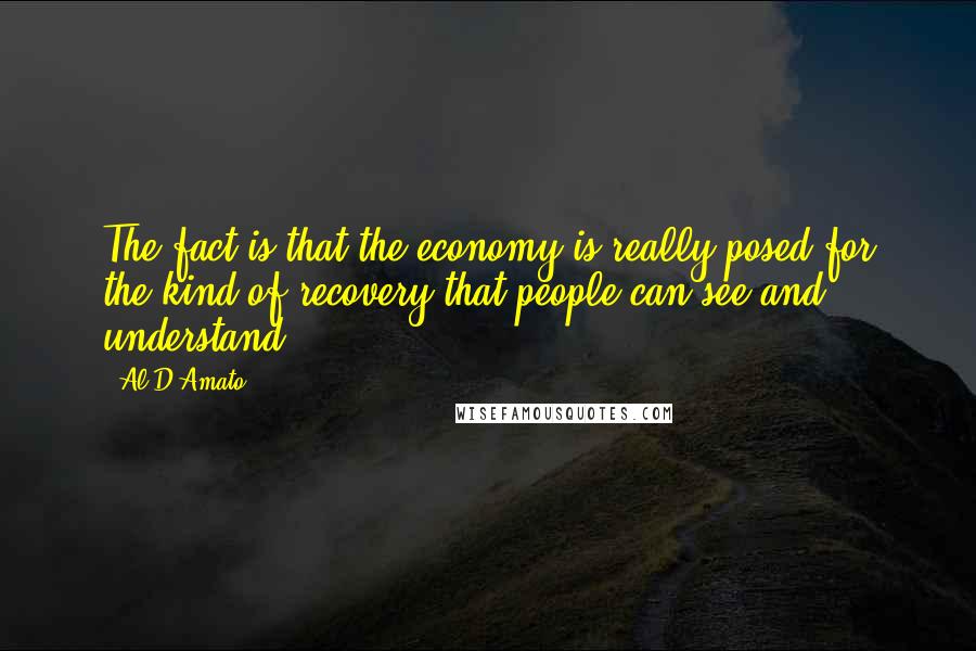 Al D'Amato Quotes: The fact is that the economy is really posed for the kind of recovery that people can see and understand.