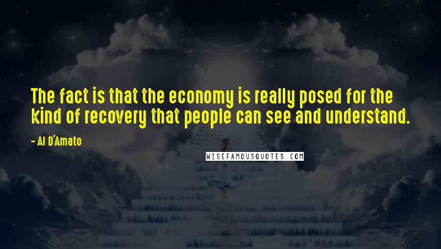 Al D'Amato Quotes: The fact is that the economy is really posed for the kind of recovery that people can see and understand.