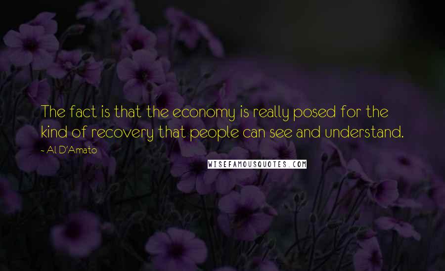 Al D'Amato Quotes: The fact is that the economy is really posed for the kind of recovery that people can see and understand.