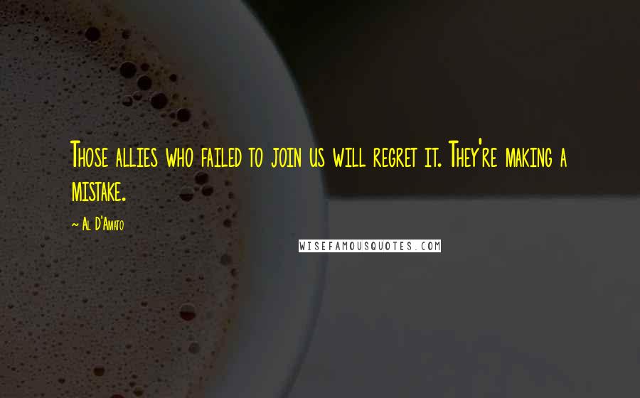 Al D'Amato Quotes: Those allies who failed to join us will regret it. They're making a mistake.
