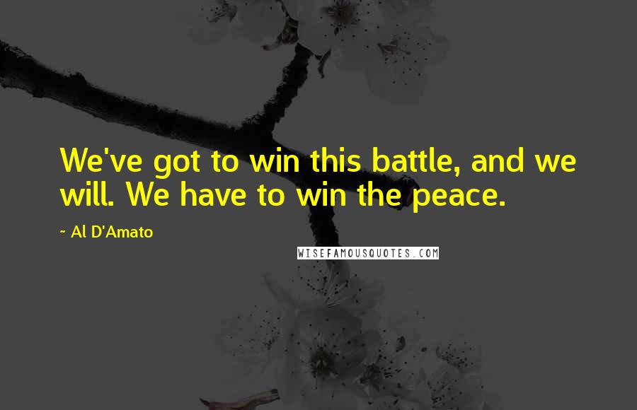 Al D'Amato Quotes: We've got to win this battle, and we will. We have to win the peace.