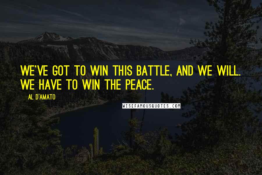 Al D'Amato Quotes: We've got to win this battle, and we will. We have to win the peace.