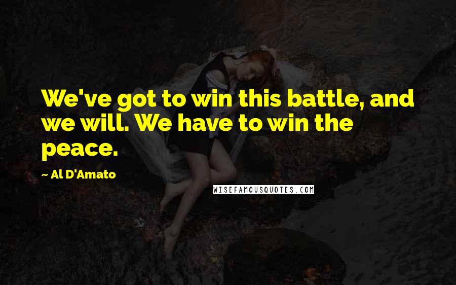 Al D'Amato Quotes: We've got to win this battle, and we will. We have to win the peace.
