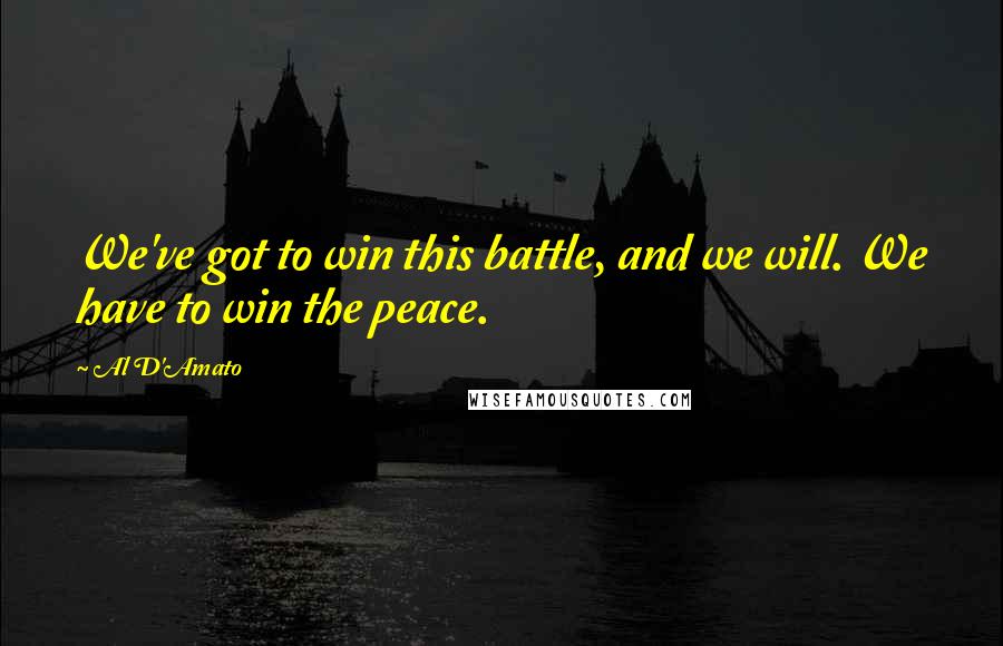 Al D'Amato Quotes: We've got to win this battle, and we will. We have to win the peace.
