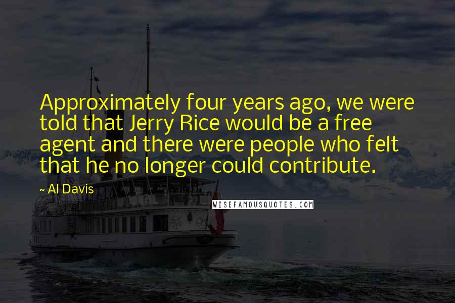 Al Davis Quotes: Approximately four years ago, we were told that Jerry Rice would be a free agent and there were people who felt that he no longer could contribute.