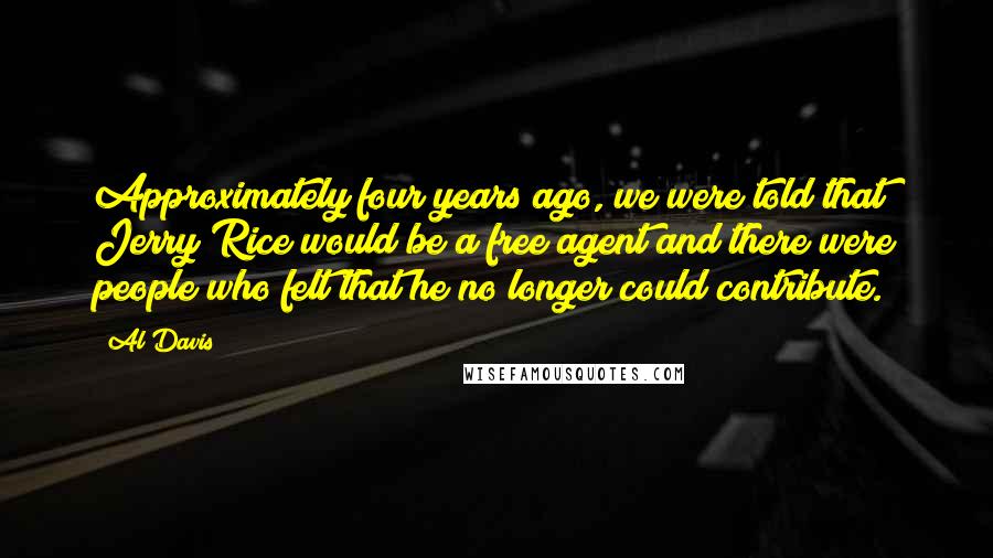 Al Davis Quotes: Approximately four years ago, we were told that Jerry Rice would be a free agent and there were people who felt that he no longer could contribute.