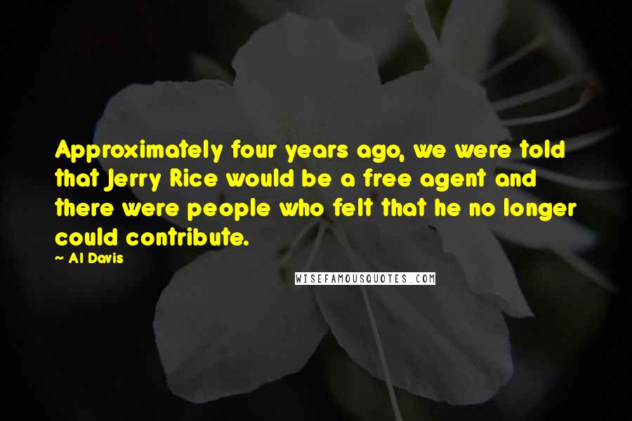 Al Davis Quotes: Approximately four years ago, we were told that Jerry Rice would be a free agent and there were people who felt that he no longer could contribute.