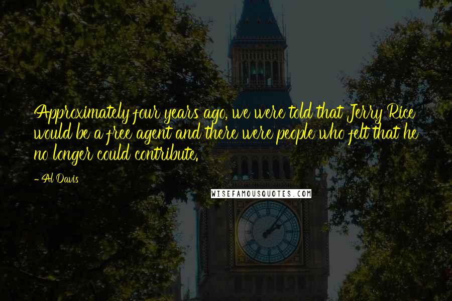 Al Davis Quotes: Approximately four years ago, we were told that Jerry Rice would be a free agent and there were people who felt that he no longer could contribute.