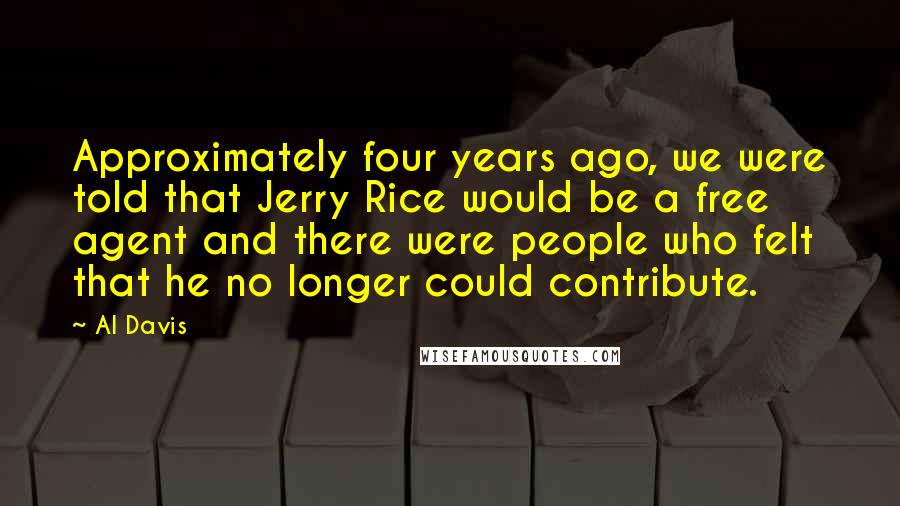 Al Davis Quotes: Approximately four years ago, we were told that Jerry Rice would be a free agent and there were people who felt that he no longer could contribute.