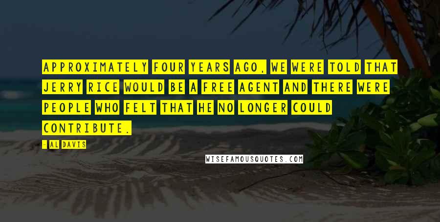 Al Davis Quotes: Approximately four years ago, we were told that Jerry Rice would be a free agent and there were people who felt that he no longer could contribute.