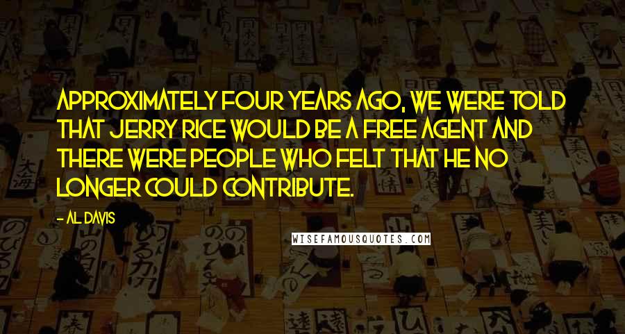 Al Davis Quotes: Approximately four years ago, we were told that Jerry Rice would be a free agent and there were people who felt that he no longer could contribute.