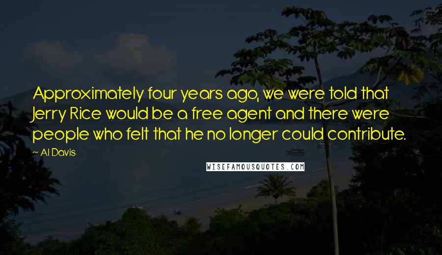 Al Davis Quotes: Approximately four years ago, we were told that Jerry Rice would be a free agent and there were people who felt that he no longer could contribute.