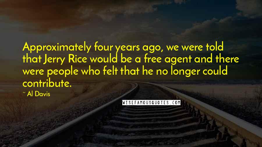 Al Davis Quotes: Approximately four years ago, we were told that Jerry Rice would be a free agent and there were people who felt that he no longer could contribute.