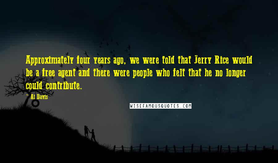 Al Davis Quotes: Approximately four years ago, we were told that Jerry Rice would be a free agent and there were people who felt that he no longer could contribute.
