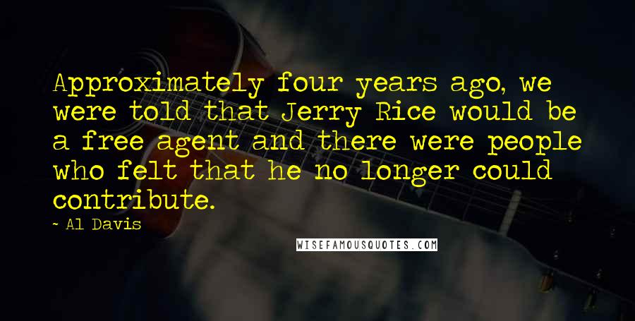Al Davis Quotes: Approximately four years ago, we were told that Jerry Rice would be a free agent and there were people who felt that he no longer could contribute.