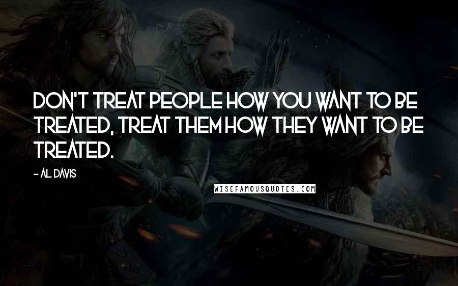 Al Davis Quotes: Don't treat people how you want to be treated, treat them how they want to be treated.