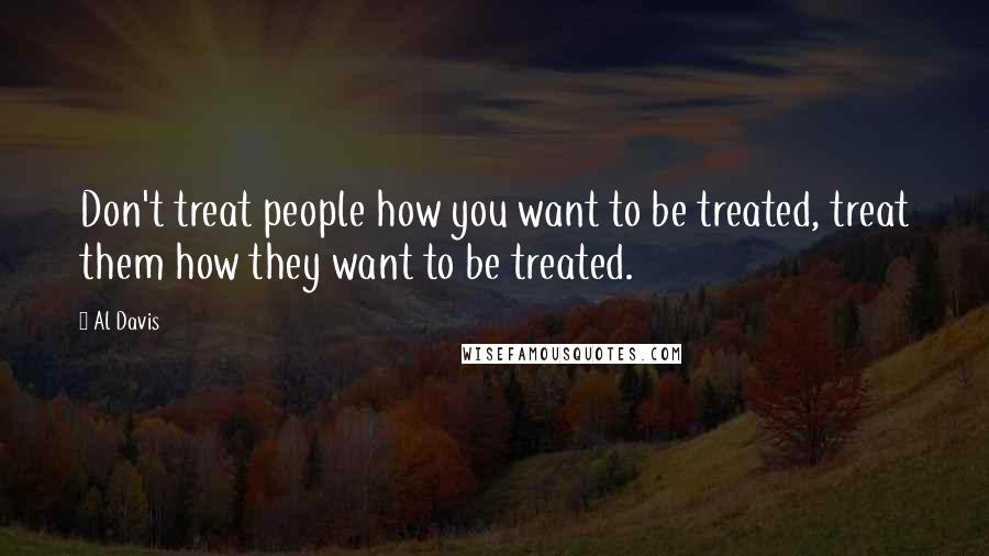 Al Davis Quotes: Don't treat people how you want to be treated, treat them how they want to be treated.