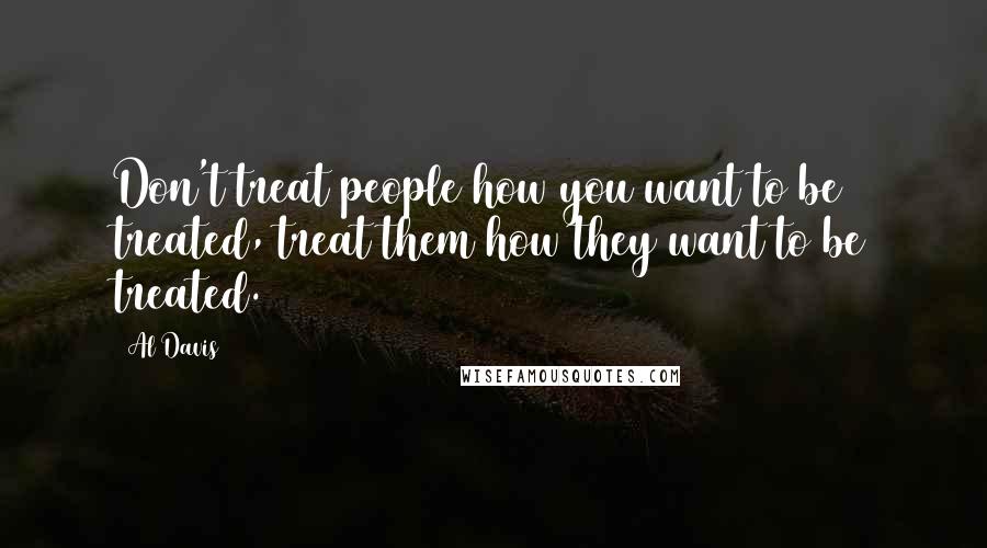 Al Davis Quotes: Don't treat people how you want to be treated, treat them how they want to be treated.