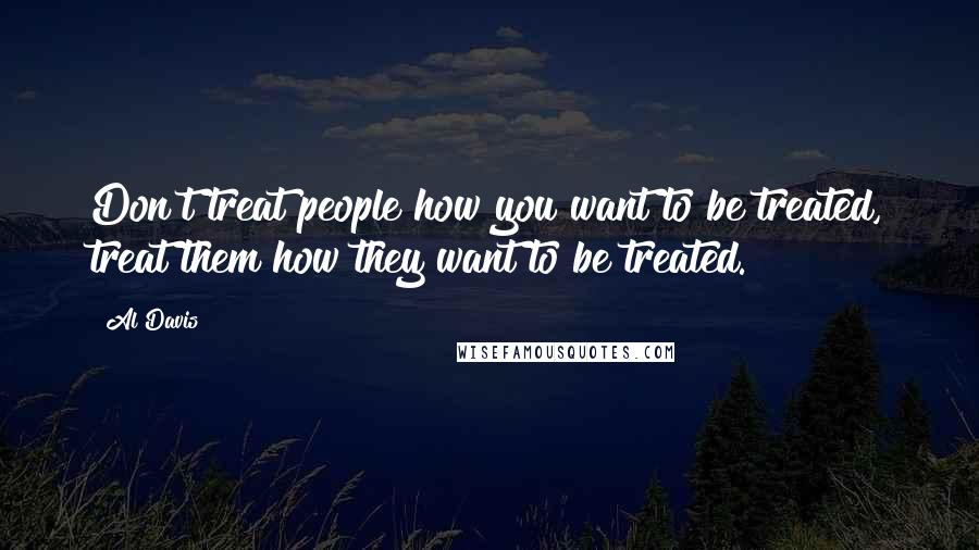 Al Davis Quotes: Don't treat people how you want to be treated, treat them how they want to be treated.