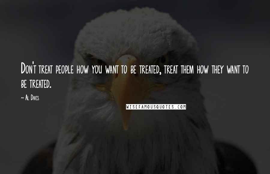 Al Davis Quotes: Don't treat people how you want to be treated, treat them how they want to be treated.