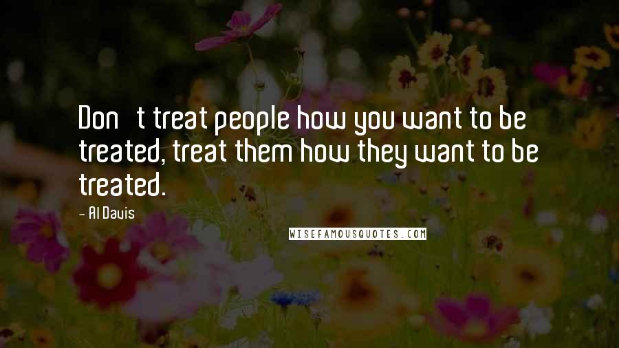 Al Davis Quotes: Don't treat people how you want to be treated, treat them how they want to be treated.