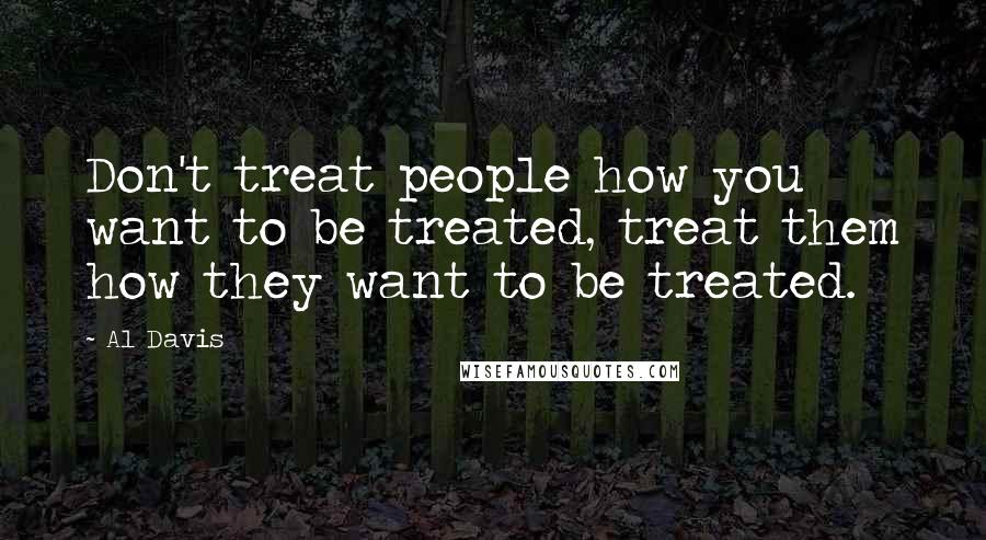 Al Davis Quotes: Don't treat people how you want to be treated, treat them how they want to be treated.