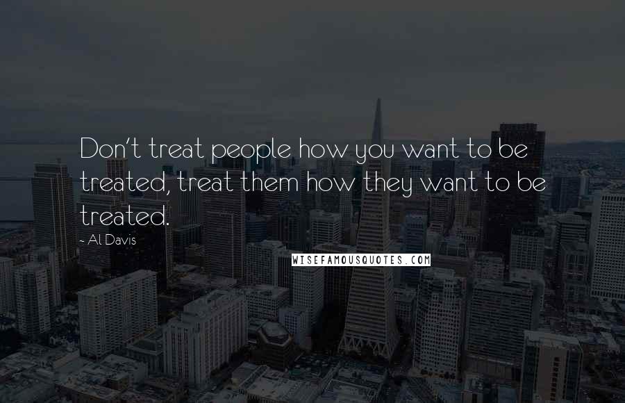 Al Davis Quotes: Don't treat people how you want to be treated, treat them how they want to be treated.