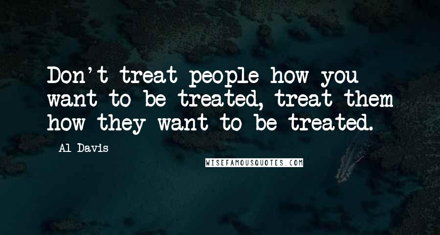 Al Davis Quotes: Don't treat people how you want to be treated, treat them how they want to be treated.
