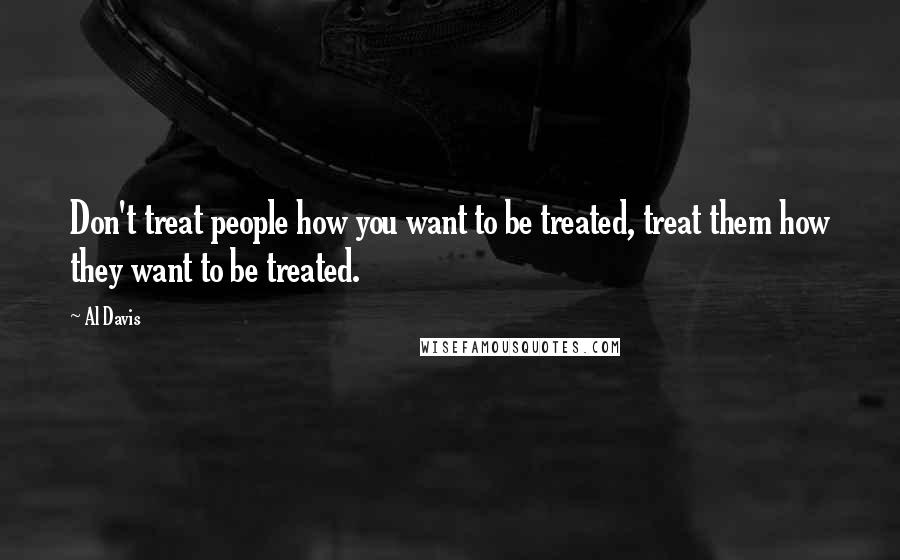 Al Davis Quotes: Don't treat people how you want to be treated, treat them how they want to be treated.