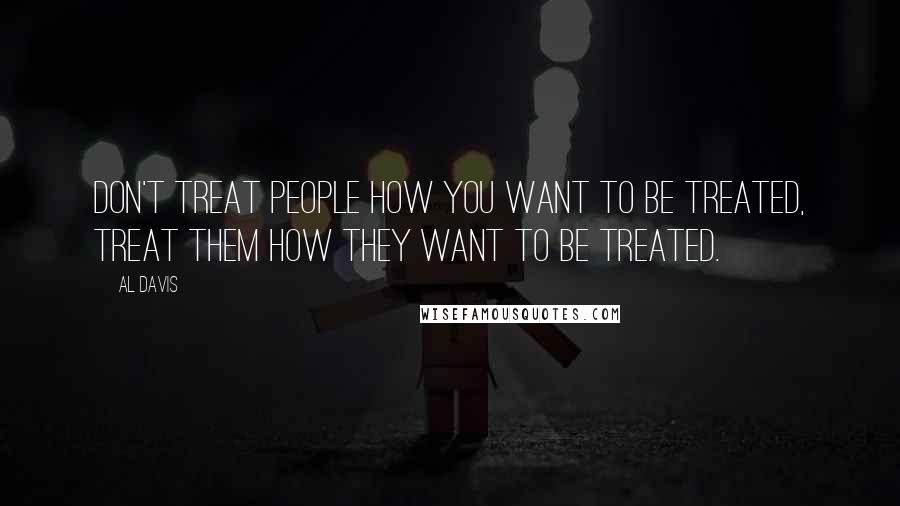 Al Davis Quotes: Don't treat people how you want to be treated, treat them how they want to be treated.