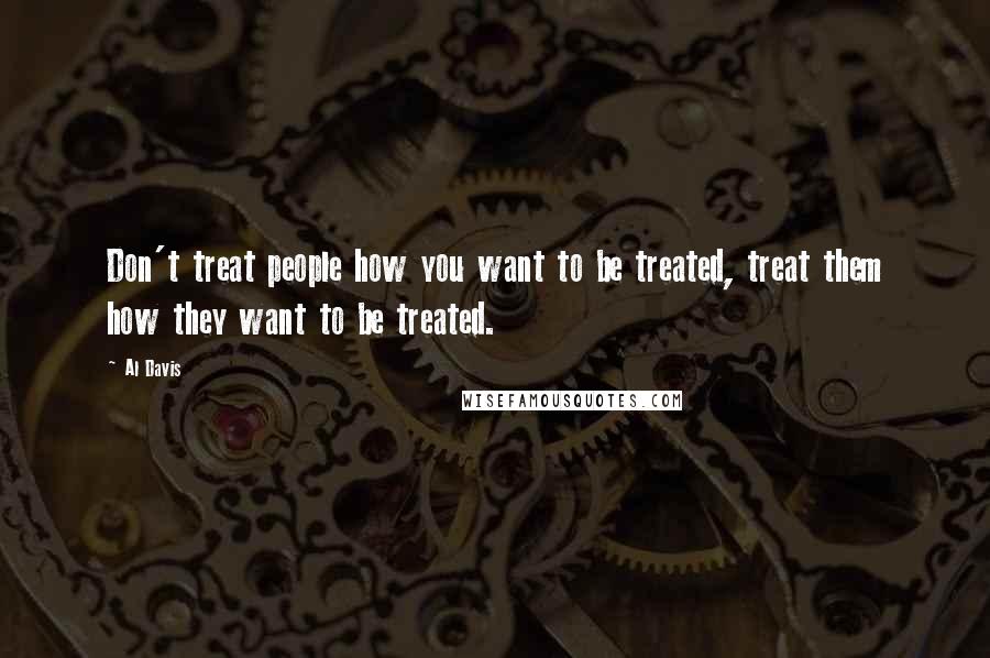 Al Davis Quotes: Don't treat people how you want to be treated, treat them how they want to be treated.