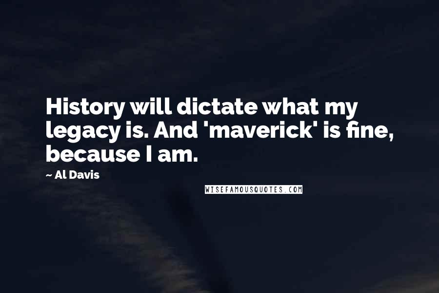 Al Davis Quotes: History will dictate what my legacy is. And 'maverick' is fine, because I am.