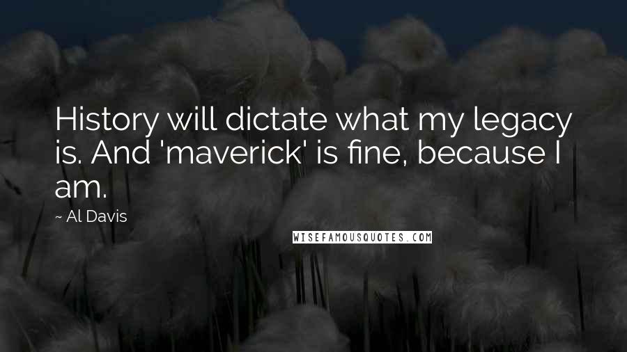 Al Davis Quotes: History will dictate what my legacy is. And 'maverick' is fine, because I am.