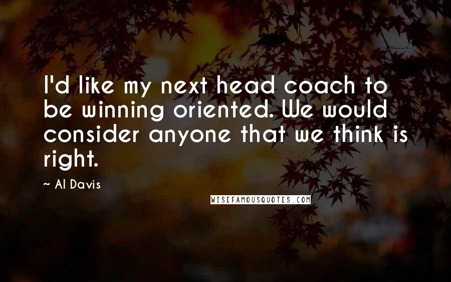 Al Davis Quotes: I'd like my next head coach to be winning oriented. We would consider anyone that we think is right.
