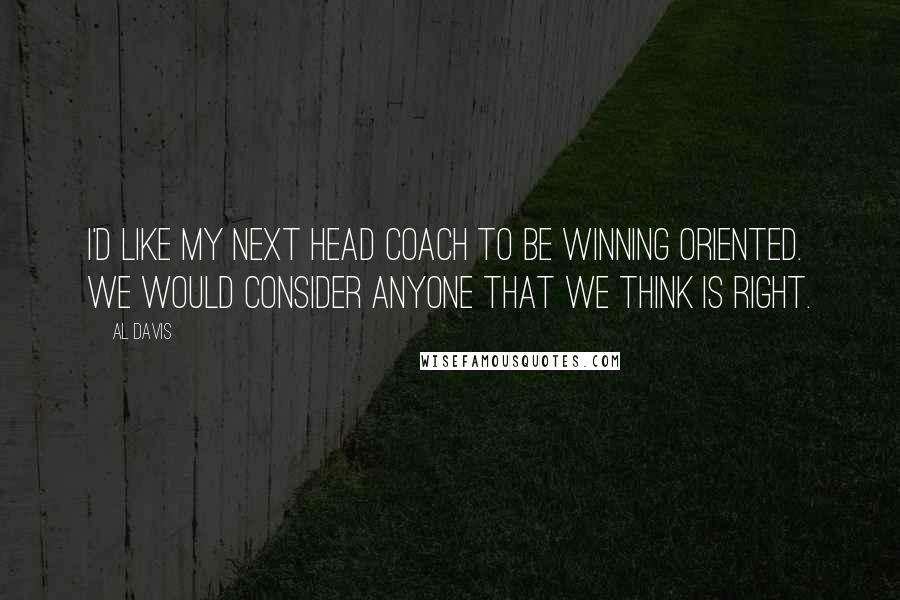 Al Davis Quotes: I'd like my next head coach to be winning oriented. We would consider anyone that we think is right.