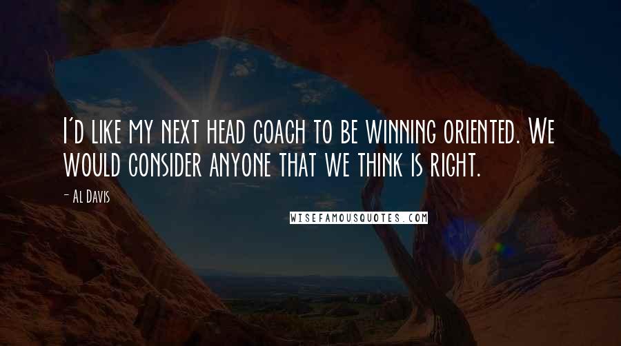 Al Davis Quotes: I'd like my next head coach to be winning oriented. We would consider anyone that we think is right.