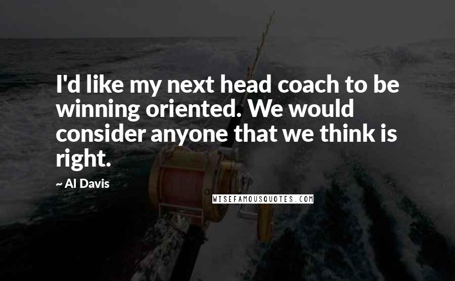 Al Davis Quotes: I'd like my next head coach to be winning oriented. We would consider anyone that we think is right.