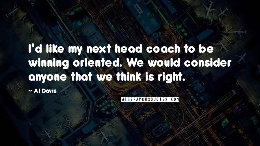 Al Davis Quotes: I'd like my next head coach to be winning oriented. We would consider anyone that we think is right.