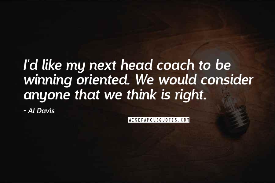 Al Davis Quotes: I'd like my next head coach to be winning oriented. We would consider anyone that we think is right.