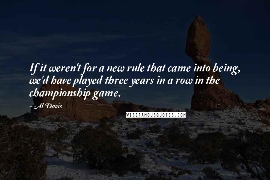 Al Davis Quotes: If it weren't for a new rule that came into being, we'd have played three years in a row in the championship game.
