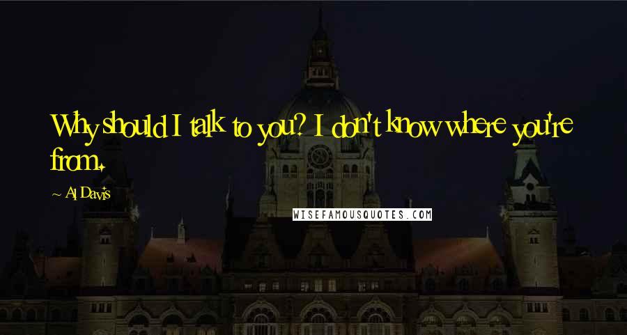 Al Davis Quotes: Why should I talk to you? I don't know where you're from.