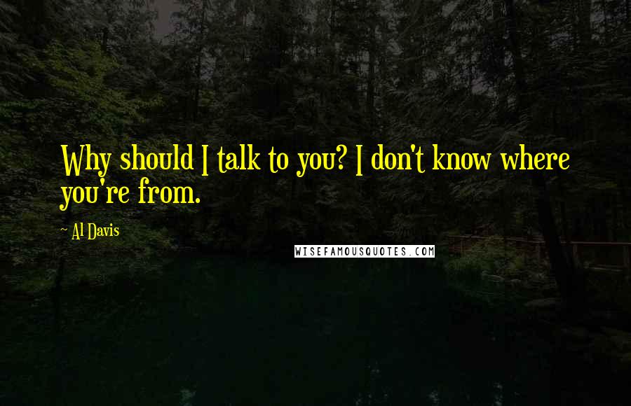 Al Davis Quotes: Why should I talk to you? I don't know where you're from.