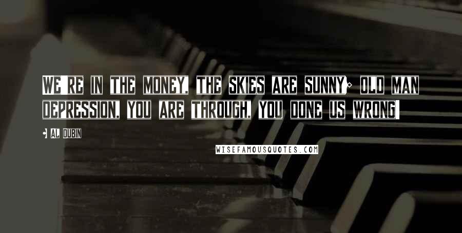 Al Dubin Quotes: We're in the money, the skies are sunny; old man depression, you are through, you done us wrong!