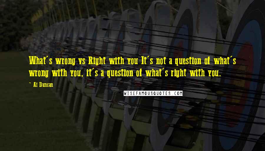 Al Duncan Quotes: What's wrong vs Right with you It's not a question of what's wrong with you, it's a question of what's right with you.